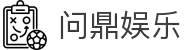 问鼎娱乐官网-问鼎娱乐下载-问鼎娱乐官方网站